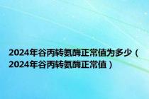 2024年谷丙转氨酶正常值为多少（2024年谷丙转氨酶正常值）