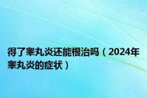 得了睾丸炎还能根治吗（2024年睾丸炎的症状）