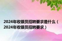 2024年收银员招聘要求是什么（2024年收银员招聘要求）