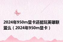 2024年950m显卡还能玩英雄联盟么（2024年950m显卡）