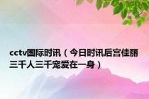 cctv国际时讯（今日时讯后宫佳丽三千人三千宠爱在一身）