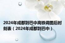 2024年成都到巴中高铁调图后时刻表（2024年成都到巴中）