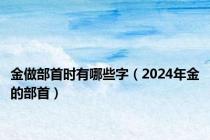 金做部首时有哪些字（2024年金的部首）