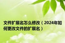 文件扩展名怎么修改（2024年如何更改文件的扩展名）