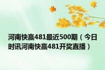 河南快赢481最近500期（今日时讯河南快赢481开奖直播）