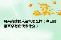 耳朵有痣的人运气怎么样（今日时讯耳朵有痣代表什么）