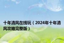 十年清风在线玩（2024年十年清风攻略完整版）