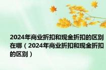 2024年商业折扣和现金折扣的区别在哪（2024年商业折扣和现金折扣的区别）