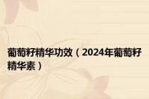 葡萄籽精华功效（2024年葡萄籽精华素）