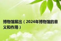 博物馆展出（2024年博物馆的意义和作用）