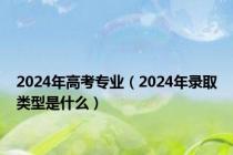 2024年高考专业（2024年录取类型是什么）