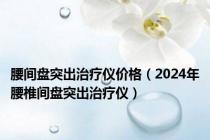 腰间盘突出治疗仪价格（2024年腰椎间盘突出治疗仪）