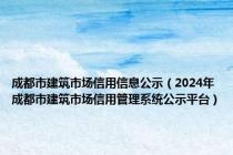 成都市建筑市场信用信息公示（2024年成都市建筑市场信用管理系统公示平台）