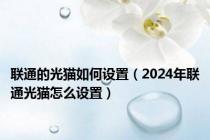 联通的光猫如何设置（2024年联通光猫怎么设置）