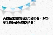 头孢拉定胶囊的使用说明书（2024年头孢拉定胶囊说明书）