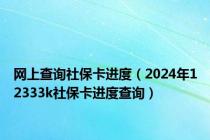 网上查询社保卡进度（2024年12333k社保卡进度查询）