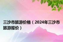 三沙市旅游价格（2024年三沙市旅游报价）