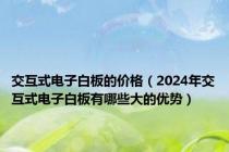 交互式电子白板的价格（2024年交互式电子白板有哪些大的优势）