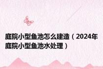 庭院小型鱼池怎么建造（2024年庭院小型鱼池水处理）