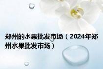 郑州的水果批发市场（2024年郑州水果批发市场）