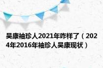 吴康袖珍人2021年咋样了（2024年2016年袖珍人吴康现状）