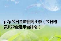 p2p今日金融新闻头条（今日时讯P2P金融平台排名）