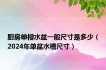 厨房单槽水盆一般尺寸是多少（2024年单盆水槽尺寸）