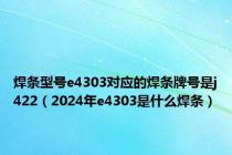 焊条型号e4303对应的焊条牌号是j422（2024年e4303是什么焊条）