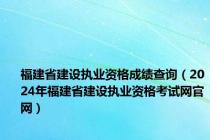 福建省建设执业资格成绩查询（2024年福建省建设执业资格考试网官网）