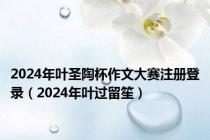 2024年叶圣陶杯作文大赛注册登录（2024年叶过留笙）