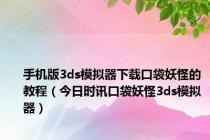 手机版3ds模拟器下载口袋妖怪的教程（今日时讯口袋妖怪3ds模拟器）