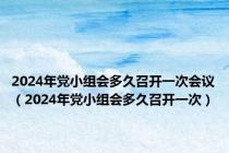 2024年党小组会多久召开一次会议（2024年党小组会多久召开一次）