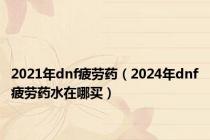 2021年dnf疲劳药（2024年dnf疲劳药水在哪买）