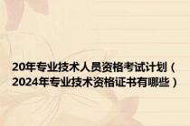 20年专业技术人员资格考试计划（2024年专业技术资格证书有哪些）