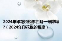 2024年印花税税率四月一号降吗?（2024年印花税的税率）