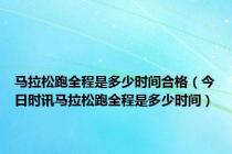 马拉松跑全程是多少时间合格（今日时讯马拉松跑全程是多少时间）