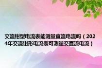 交流钳型电流表能测量直流电流吗（2024年交流钳形电流表可测量交直流电流）