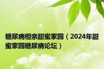 糖尿病相亲甜蜜家园（2024年甜蜜家园糖尿病论坛）