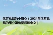 亿万总裁的小甜心（2024年亿万总裁的甜心妞免费阅读全文）