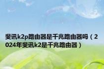 斐讯k2p路由器是千兆路由器吗（2024年斐讯k2是千兆路由器）