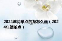 2024年简单点的龙怎么画（2024年简单点）