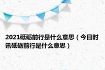 2021砥砺前行是什么意思（今日时讯砥砺前行是什么意思）