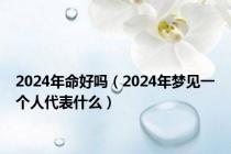 2024年命好吗（2024年梦见一个人代表什么）