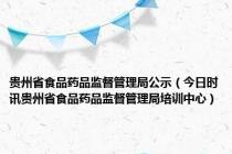 贵州省食品药品监督管理局公示（今日时讯贵州省食品药品监督管理局培训中心）