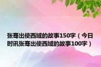 张骞出使西域的故事150字（今日时讯张骞出使西域的故事100字）