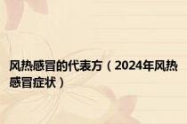 风热感冒的代表方（2024年风热感冒症状）