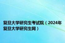 复旦大学研究生考试院（2024年复旦大学研究生网）