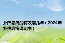 扑热息痛的有效期几年（2024年扑热息痛说明书）