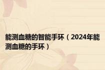 能测血糖的智能手环（2024年能测血糖的手环）