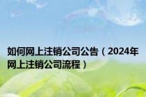 如何网上注销公司公告（2024年网上注销公司流程）